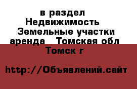  в раздел : Недвижимость » Земельные участки аренда . Томская обл.,Томск г.